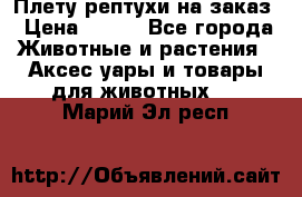 Плету рептухи на заказ › Цена ­ 450 - Все города Животные и растения » Аксесcуары и товары для животных   . Марий Эл респ.